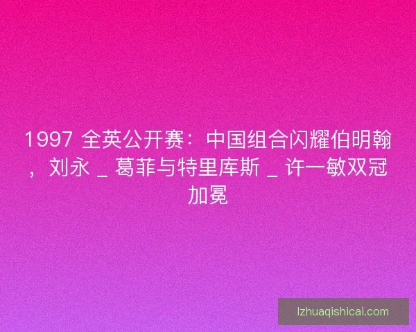 1997 全英公开赛：中国组合闪耀伯明翰，刘永 _ 葛菲与特里库斯 _ 许一敏双冠加冕
