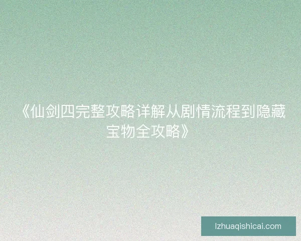 《仙剑四完整攻略详解从剧情流程到隐藏宝物全攻略》