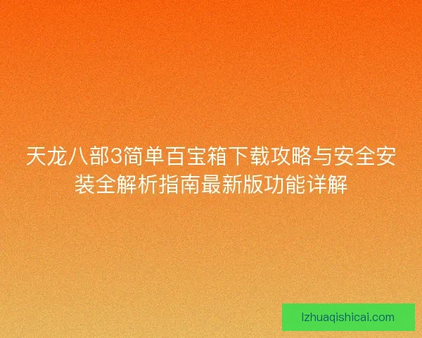 天龙八部3简单百宝箱下载攻略与安全安装全解析指南最新版功能详解