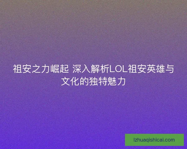 祖安之力崛起 深入解析LOL祖安英雄与文化的独特魅力