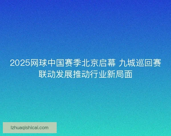 2025网球中国赛季北京启幕 九城巡回赛联动发展推动行业新局面