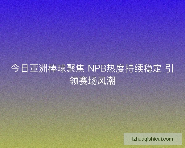 今日亚洲棒球聚焦 NPB热度持续稳定 引领赛场风潮